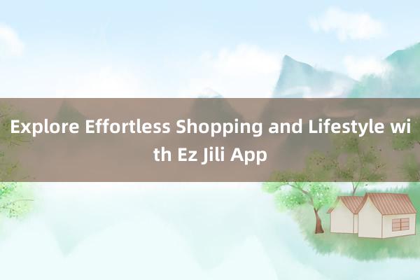 Explore Effortless Shopping and Lifestyle with Ez Jili App