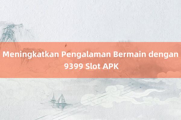 Meningkatkan Pengalaman Bermain dengan 9399 Slot APK