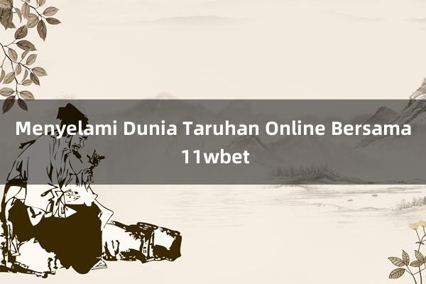 Menyelami Dunia Taruhan Online Bersama 11wbet