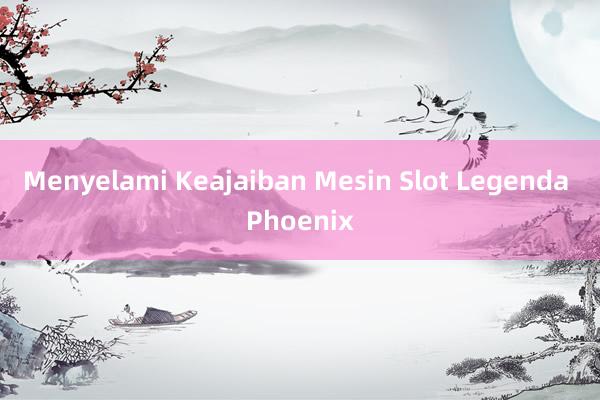 Menyelami Keajaiban Mesin Slot Legenda Phoenix