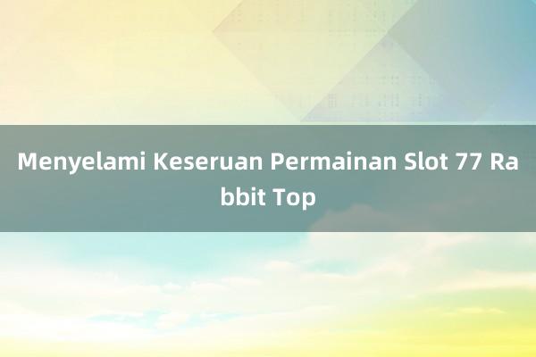 Menyelami Keseruan Permainan Slot 77 Rabbit Top