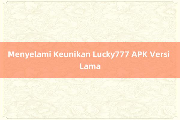 Menyelami Keunikan Lucky777 APK Versi Lama