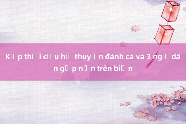 Kịp thời cứu hộ thuyền đánh cá và 3 ngư dân gặp nạn trên biển