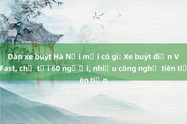 Dàn xe buýt Hà Nội mới có gì: Xe buýt điện VinFast, chở tới 60 người, nhiều công nghệ tiên tiến