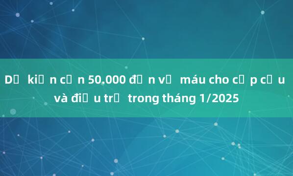 Dự kiến cần 50.000 đơn vị máu cho cấp cứu và điều trị trong tháng 1/2025