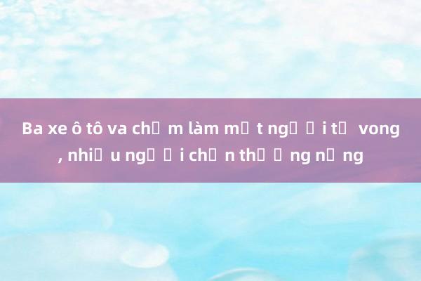 Ba xe ô tô va chạm làm một người tử vong， nhiều người chấn thương nặng