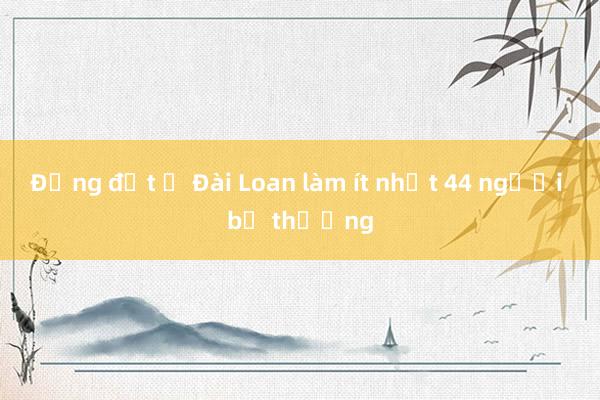 Động đất ở Đài Loan làm ít nhất 44 người bị thương