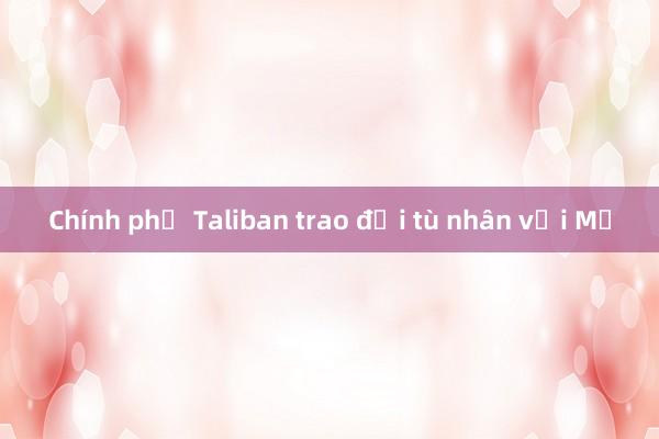 Chính phủ Taliban trao đổi tù nhân với Mỹ