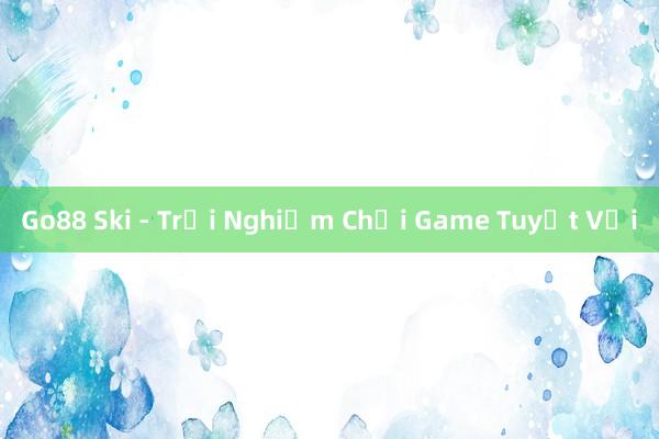 Go88 Ski - Trải Nghiệm Chơi Game Tuyệt Vời