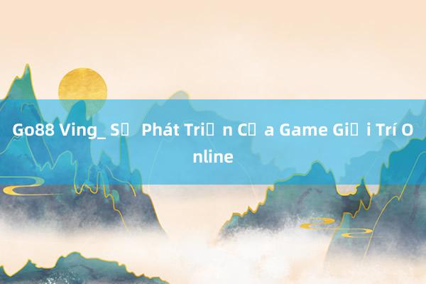 Go88 Ving_ Sự Phát Triển Của Game Giải Trí Online