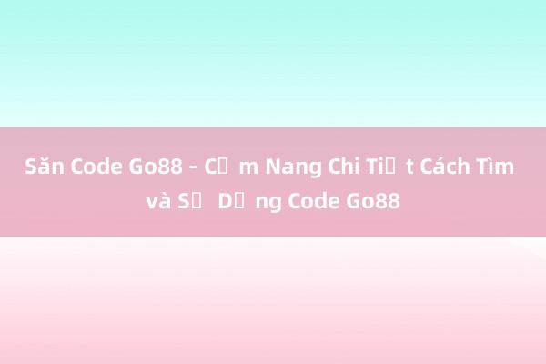 Săn Code Go88 - Cẩm Nang Chi Tiết Cách Tìm và Sử Dụng Code Go88