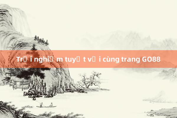 Trải nghiệm tuyệt vời cùng trang GO88