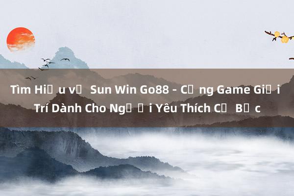 Tìm Hiểu về Sun Win Go88 - Cổng Game Giải Trí Dành Cho Người Yêu Thích Cờ Bạc