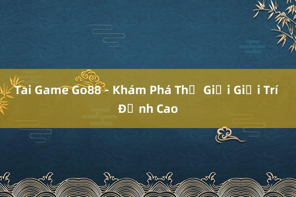 Tai Game Go88 - Khám Phá Thế Giới Giải Trí Đỉnh Cao